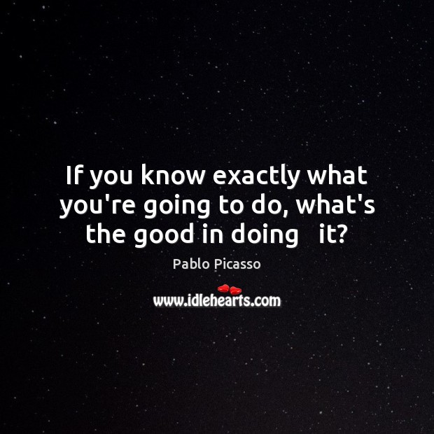 If you know exactly what you’re going to do, what’s the good in doing   it? Pablo Picasso Picture Quote