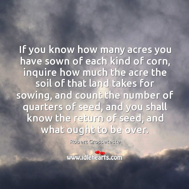 If you know how many acres you have sown of each kind of corn, inquire how much Robert Grosseteste Picture Quote