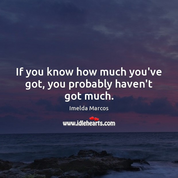 If you know how much you’ve got, you probably haven’t got much. Imelda Marcos Picture Quote
