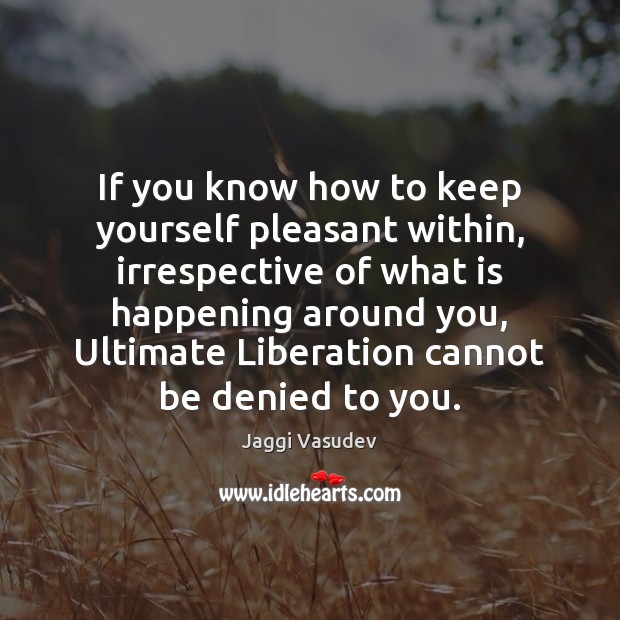 If you know how to keep yourself pleasant within, irrespective of what Image