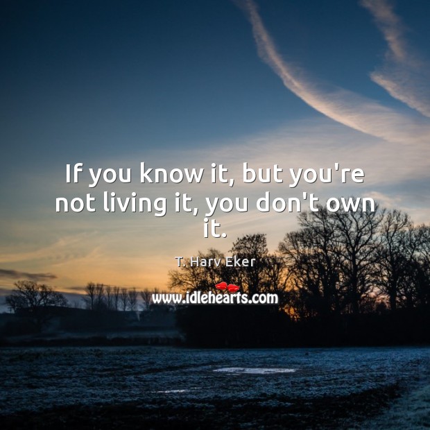 If you know it, but you’re not living it, you don’t own it. T. Harv Eker Picture Quote