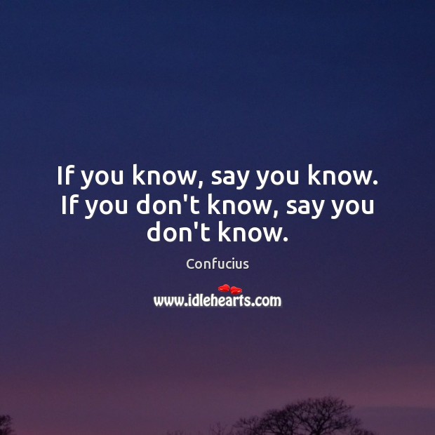 If you know, say you know. If you don’t know, say you don’t know. Confucius Picture Quote