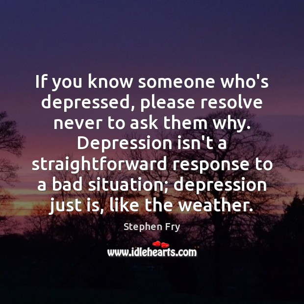 If you know someone who’s depressed, please resolve never to ask them Stephen Fry Picture Quote