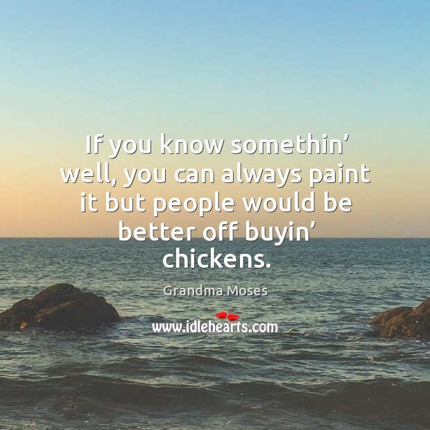 If you know somethin’ well, you can always paint it but people would be better off buyin’ chickens. Grandma Moses Picture Quote