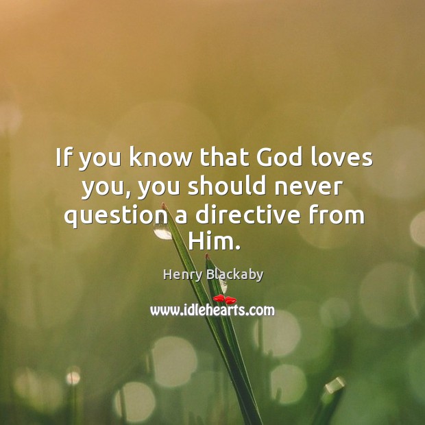 If you know that God loves you, you should never question a directive from Him. Henry Blackaby Picture Quote