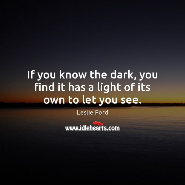 If you know the dark, you find it has a light of its own to let you see. Image