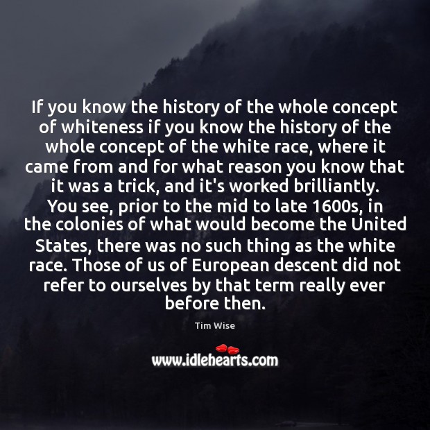 If you know the history of the whole concept of whiteness if Tim Wise Picture Quote