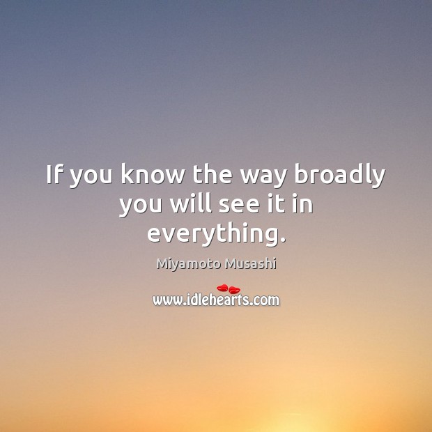 If you know the way broadly you will see it in everything. Miyamoto Musashi Picture Quote