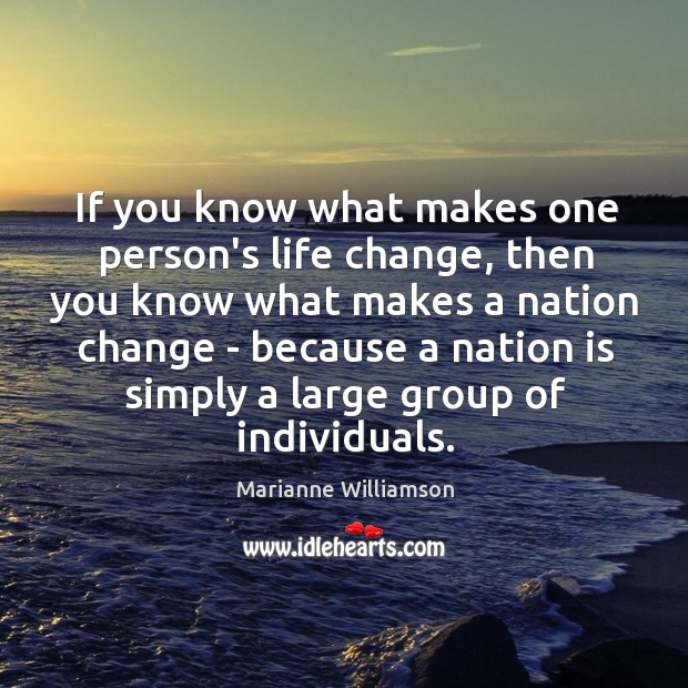 If you know what makes one person’s life change, then you know Marianne Williamson Picture Quote