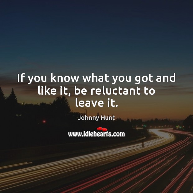 If you know what you got and like it, be reluctant to leave it. Johnny Hunt Picture Quote