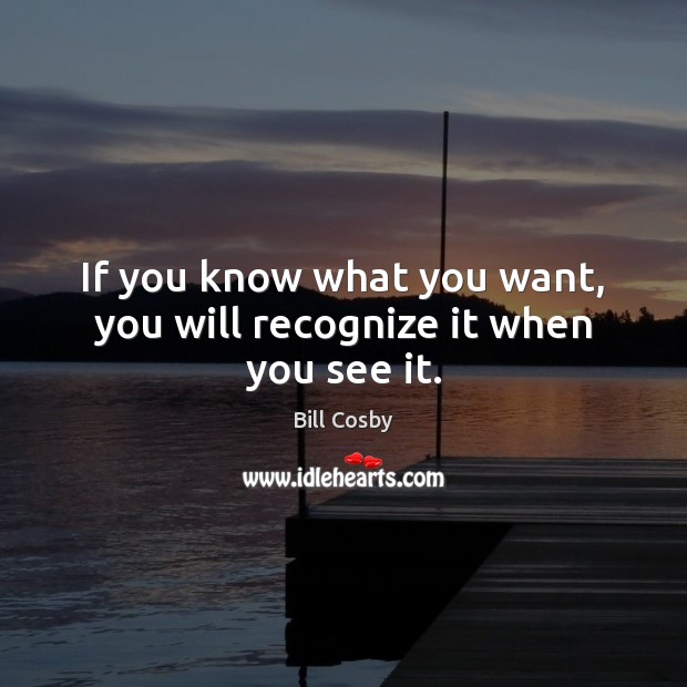 If you know what you want, you will recognize it when you see it. Bill Cosby Picture Quote