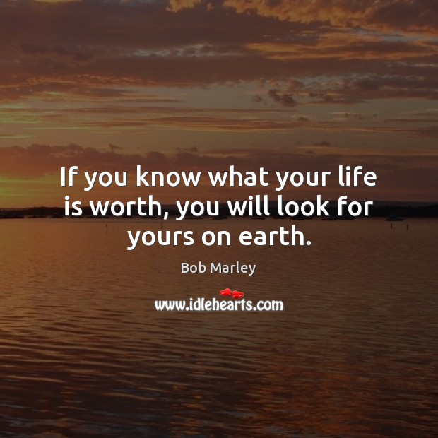 If you know what your life is worth, you will look for yours on earth. Bob Marley Picture Quote