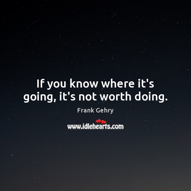If you know where it’s going, it’s not worth doing. Frank Gehry Picture Quote