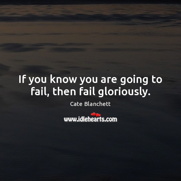 If you know you are going to fail, then fail gloriously. Cate Blanchett Picture Quote