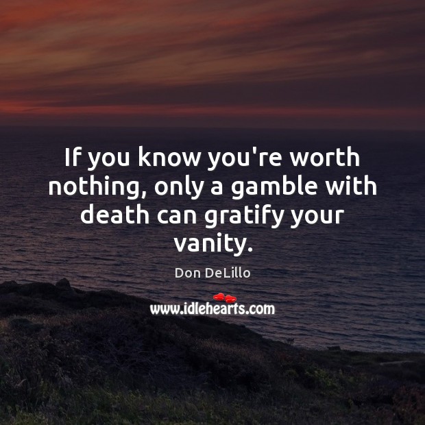 If you know you’re worth nothing, only a gamble with death can gratify your vanity. Don DeLillo Picture Quote