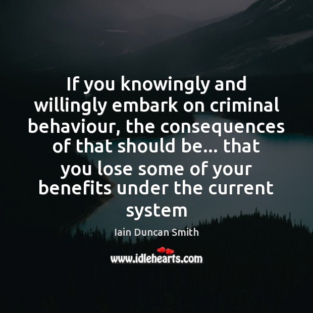 If you knowingly and willingly embark on criminal behaviour, the consequences of Iain Duncan Smith Picture Quote