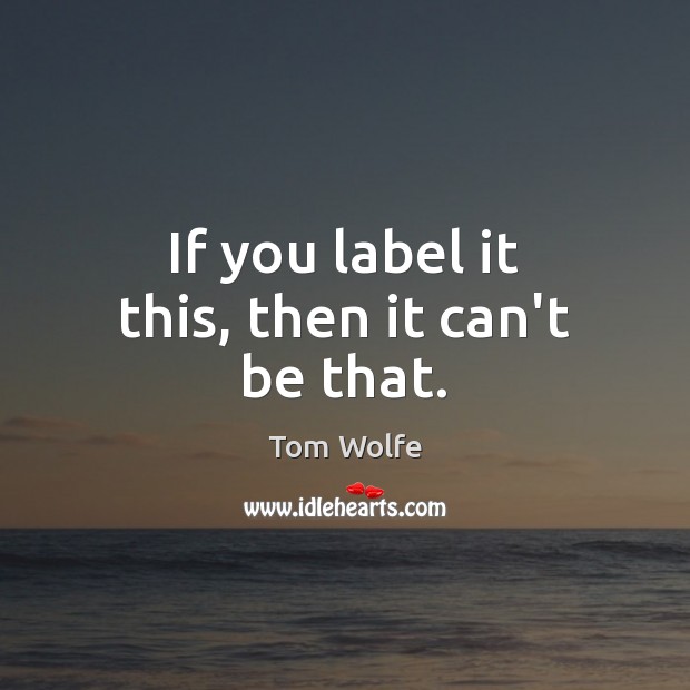If you label it this, then it can’t be that. Tom Wolfe Picture Quote