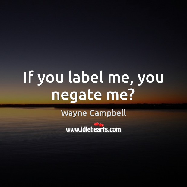 If you label me, you negate me? Wayne Campbell Picture Quote