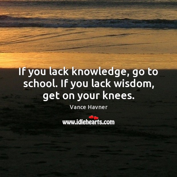 If you lack knowledge, go to school. If you lack wisdom, get on your knees. Image