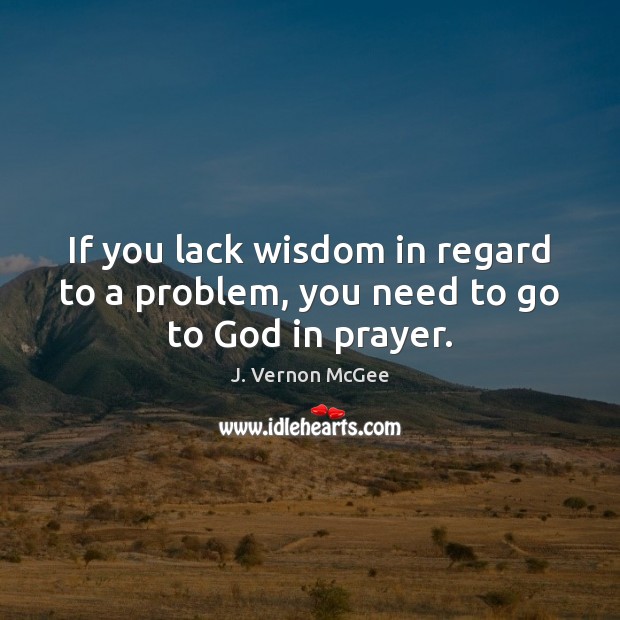 If you lack wisdom in regard to a problem, you need to go to God in prayer. J. Vernon McGee Picture Quote