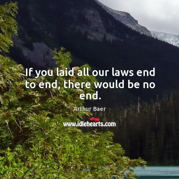 If you laid all our laws end to end, there would be no end. Arthur Baer Picture Quote