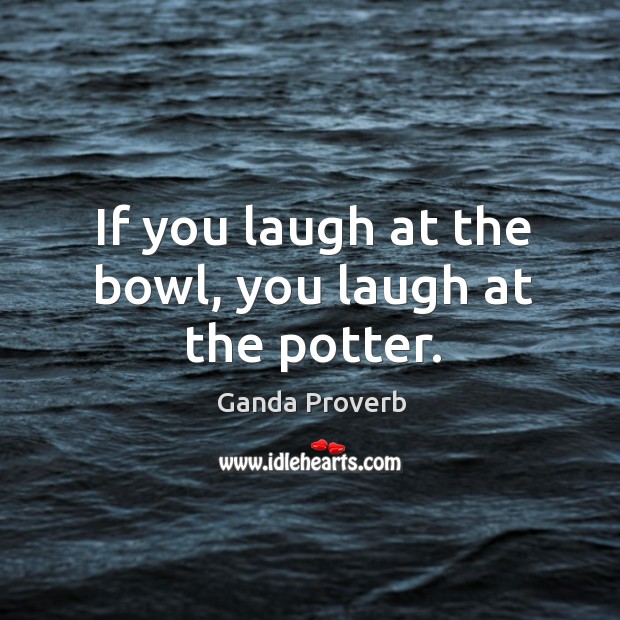 If you laugh at the bowl, you laugh at the potter. Ganda Proverbs Image