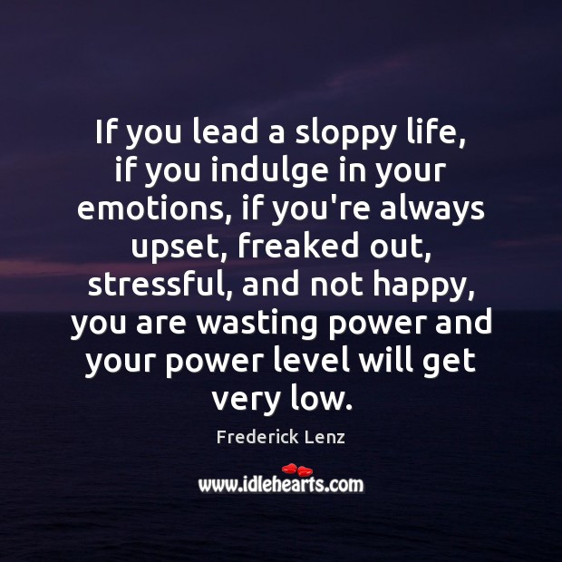 If you lead a sloppy life, if you indulge in your emotions, 