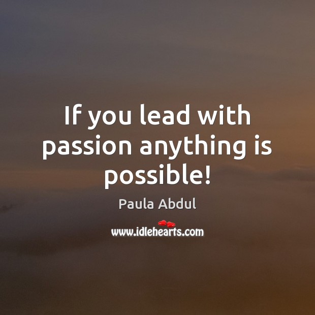 If you lead with passion anything is possible! 