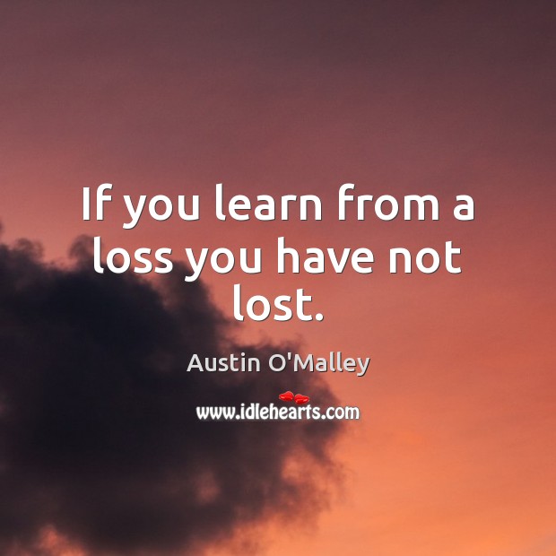 If you learn from a loss you have not lost. Austin O’Malley Picture Quote