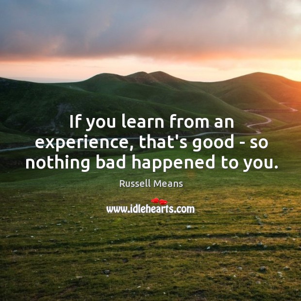 If you learn from an experience, that’s good – so nothing bad happened to you. Russell Means Picture Quote