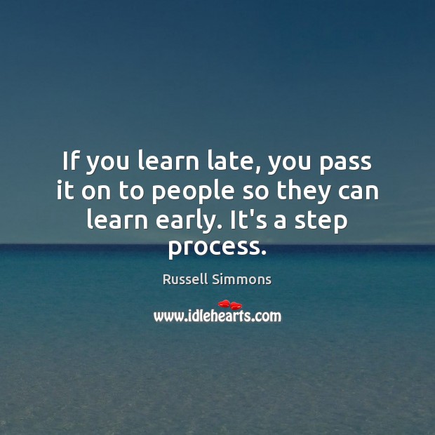 If you learn late, you pass it on to people so they can learn early. It’s a step process. Russell Simmons Picture Quote
