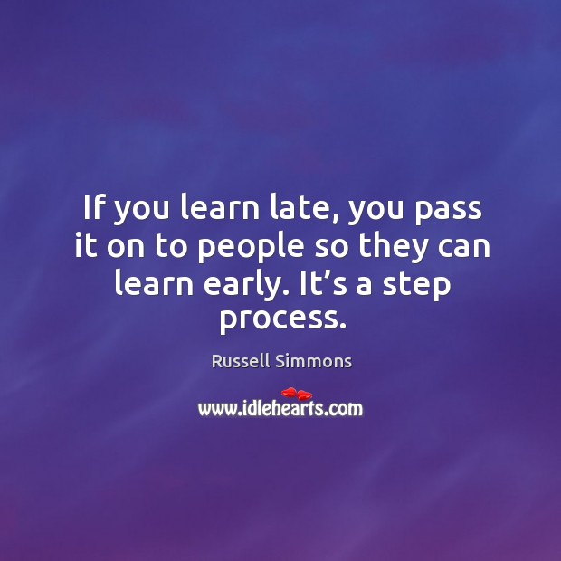 If you learn late, you pass it on to people so they can learn early. It’s a step process. Russell Simmons Picture Quote