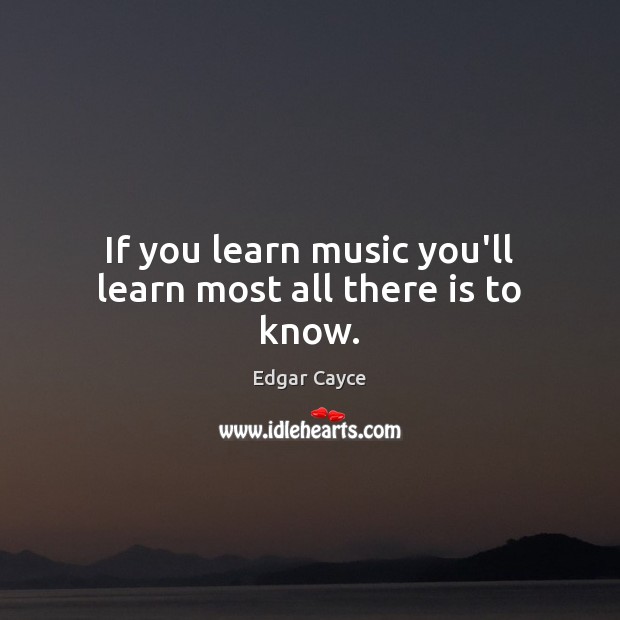 If you learn music you’ll learn most all there is to know. Edgar Cayce Picture Quote