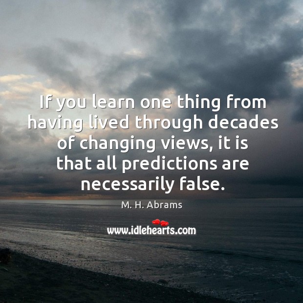 If you learn one thing from having lived through decades of changing views M. H. Abrams Picture Quote