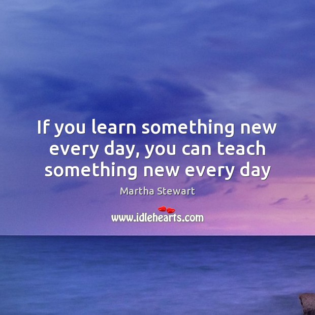 If you learn something new every day, you can teach something new every day Martha Stewart Picture Quote
