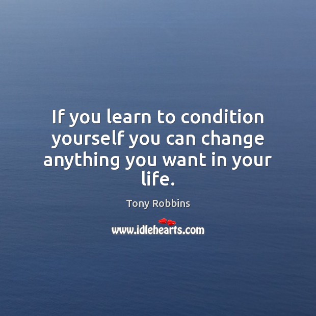 If you learn to condition yourself you can change anything you want in your life. Tony Robbins Picture Quote