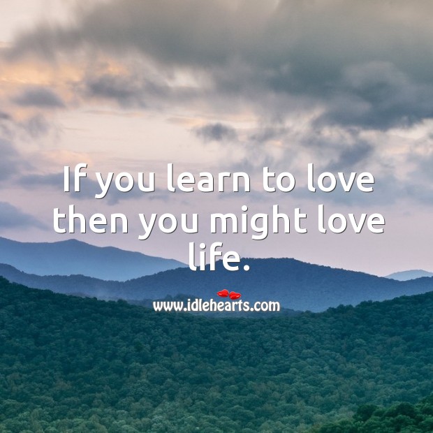 If you learn to love then you might love life. Image