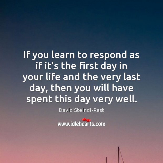 If you learn to respond as if it’s the first day David Steindl-Rast Picture Quote