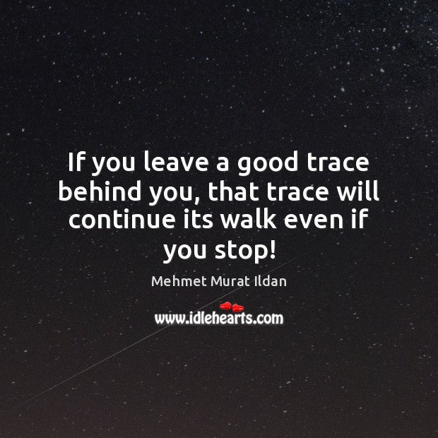 If you leave a good trace behind you, that trace will continue its walk even if you stop! Mehmet Murat Ildan Picture Quote