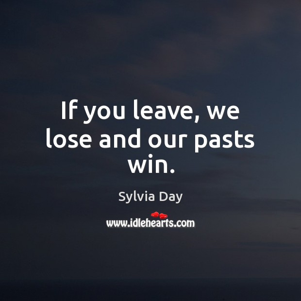 If you leave, we lose and our pasts win. Sylvia Day Picture Quote