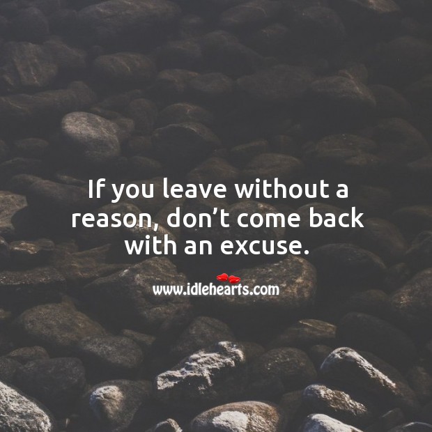 If you leave without a reason, don’t come back with an excuse. Image