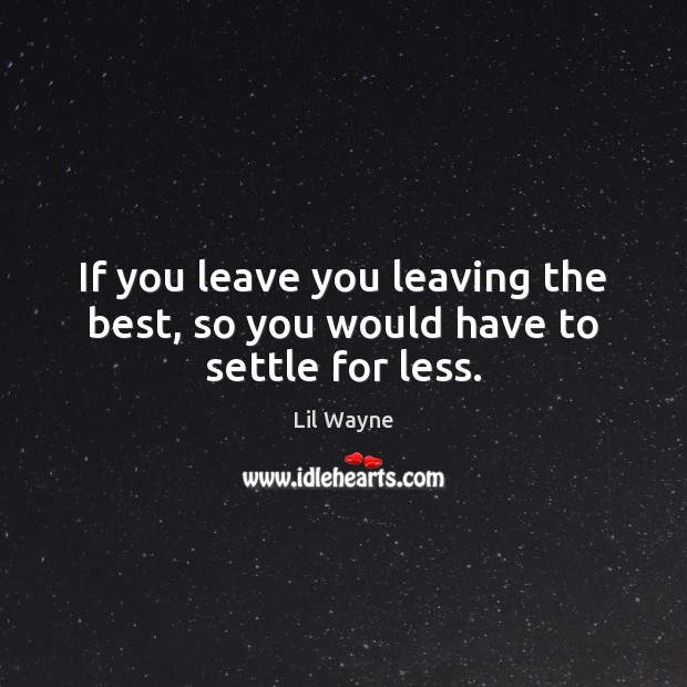 If you leave you leaving the best, so you would have to settle for less. Lil Wayne Picture Quote