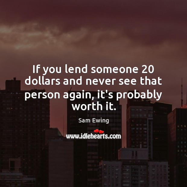 If you lend someone 20 dollars and never see that person again, it’s probably worth it. Sam Ewing Picture Quote