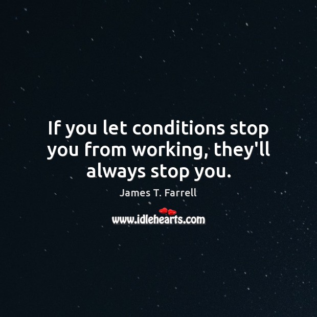 If you let conditions stop you from working, they’ll always stop you. James T. Farrell Picture Quote