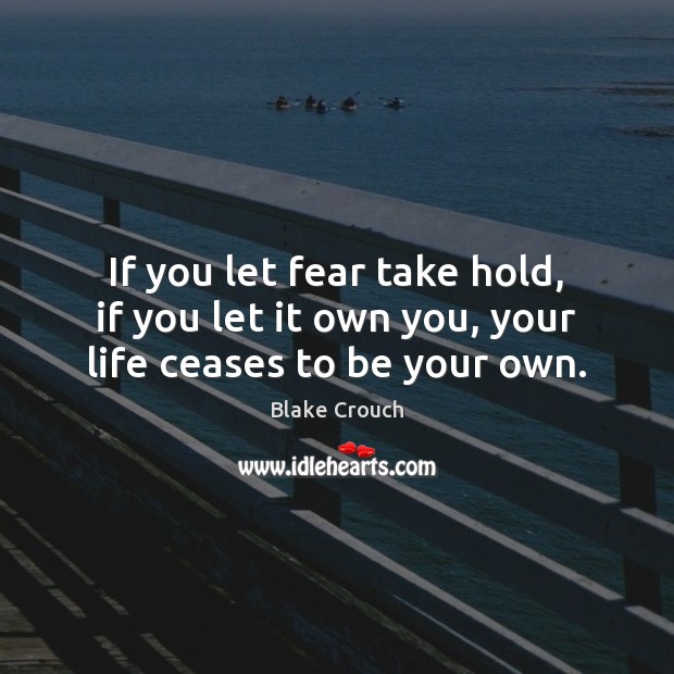 If you let fear take hold, if you let it own you, your life ceases to be your own. Blake Crouch Picture Quote