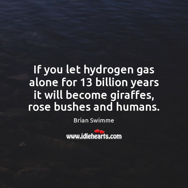 If you let hydrogen gas alone for 13 billion years it will become Image