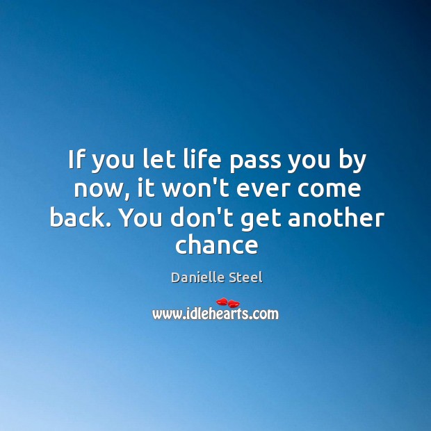 If you let life pass you by now, it won’t ever come back. You don’t get another chance Image