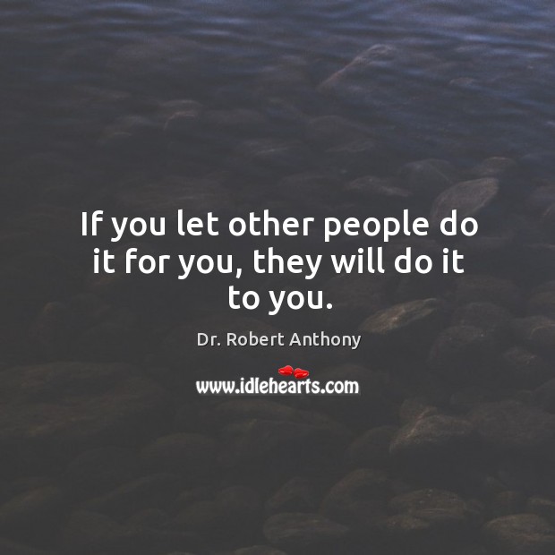 If you let other people do it for you, they will do it to you. Dr. Robert Anthony Picture Quote