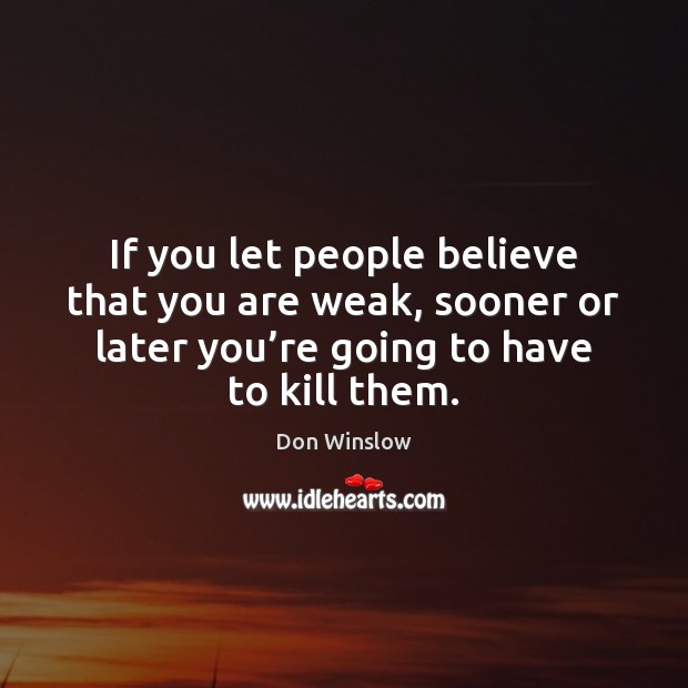 If you let people believe that you are weak, sooner or later Don Winslow Picture Quote