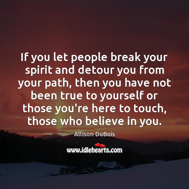 If you let people break your spirit and detour you from your Allison DuBois Picture Quote
